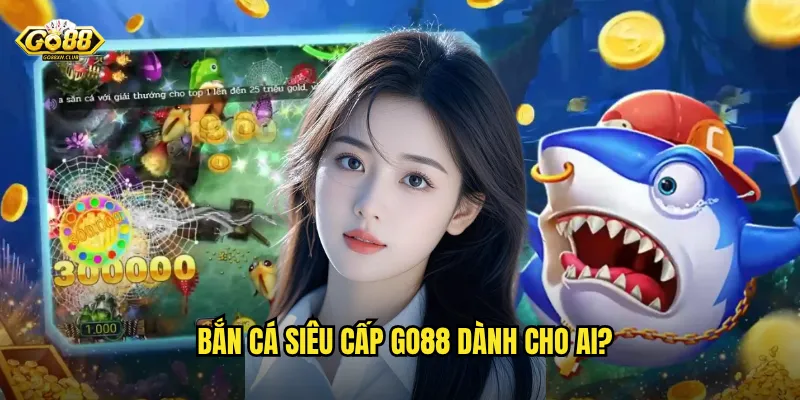 Go88 bắn cá siêu cấp - Đẳng cấp săn cá dành cho cao thủ 2 Bắn cá siêu cấp go88 dành cho ai?