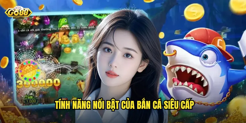 Go88 bắn cá siêu cấp - Đẳng cấp săn cá dành cho cao thủ 3 Tính năng nổi bật của bắn cá siêu cấp