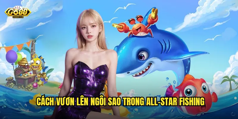 All-Star Fishing go88 - Giải đấu danh giá dành cho ngôi sao bắn cá 3 Cách vươn lên ngôi sao trong All-Star Fishing